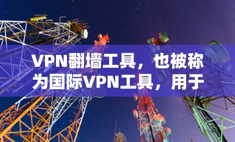VPN翻墙工具，也被称为国际VPN工具，用于将国内网络连接到国外网络安全地区。这些工具可以帮助用户访问国外网站、服务或平台，同时保护您的数据安全。以下是一些常见的VPN翻墙工具及其特点