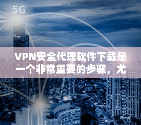 VPN安全代理软件下载是一个非常重要的步骤，尤其是对于那些希望在安全的网络环境中访问信息的人来说。以下是几个常用的VPN安全代理软件推荐，供您参考