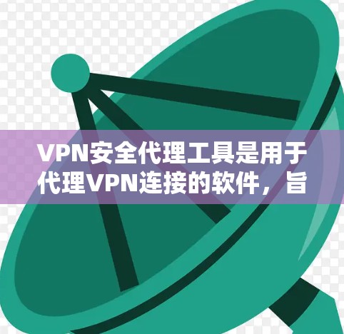 VPN安全代理工具是用于代理VPN连接的软件，旨在提供安全的VPN访问功能。以下是对这些工具的详细分析