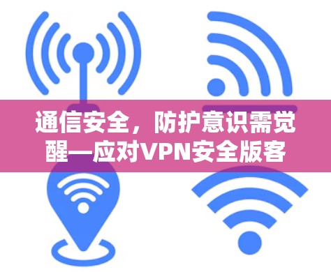 通信安全，防护意识需觉醒—应对VPN安全版客户端挑战