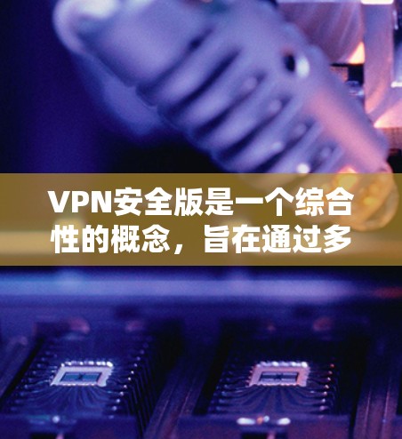 VPN安全版是一个综合性的概念,旨在通过多种技术手段确保数据的安全传输。以下是该概念的详细解析