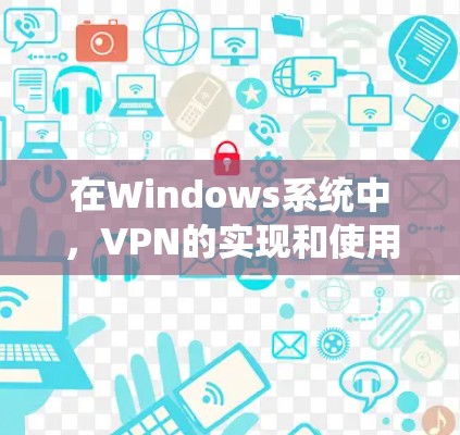 在Windows系统中,VPN的实现和使用方法多种多样,以下是系统支持的详细步骤和注意事项