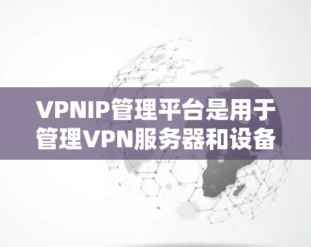 VPNIP管理平台是用于管理VPN服务器和设备的工具，帮助你轻松连接和管理多个服务器和IP地址。以下是一步步的指南，帮助你理解和使用这些平台