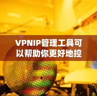 VPNIP管理工具可以帮助你更好地控制和管理VPN连接,确保数据安全和隐私。以下是对这些工具的系统总结