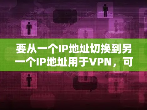 要从一个IP地址切换到另一个IP地址用于VPN,可以按照以下步骤进行