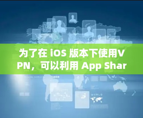 为了在 iOS 版本下使用VPN,可以利用 App Sharing(App Sharing)功能。它允许用户在 iOS 设备上分享应用程序,包括使用VPN功能。以下是具体的步骤
