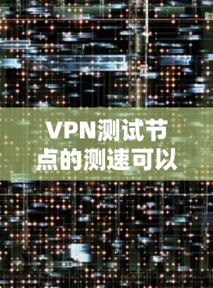 VPN测试节点的测速可以帮助你评估网络性能，确保数据传输是可靠的。以下是使用测速工具进行测试的方法和注意事项