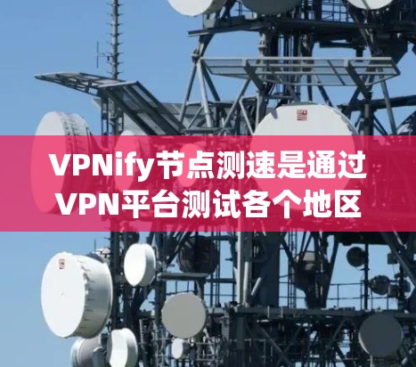 VPNify节点测速是通过VPN平台测试各个地区的网络速度和性能的活动。以下是对这些测速结果的综合分析