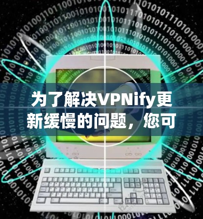 为了解决VPNify更新缓慢的问题,您可以按照以下步骤进行