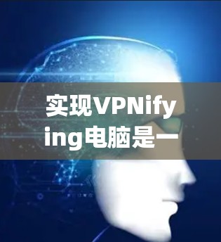 实现VPNifying电脑是一个系统性的过程，需要选择合适的协议、工具和配置。以下是一个清晰的步骤指南