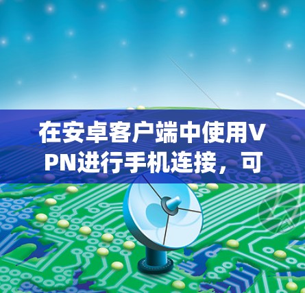 在安卓客户端中使用VPN进行手机连接,可以使用一些常见的VPN应用,如 Netnabr、Passwog、SNAP、和 OpenVPN。以下是一个简单的教程,帮助你在手机上安全地连接到VPN服务