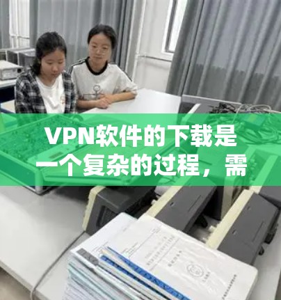 VPN软件的下载是一个复杂的过程,需要考虑设备类型、安全性和兼容性等多个因素。以下是一些推荐的VPN软件,供您参考
