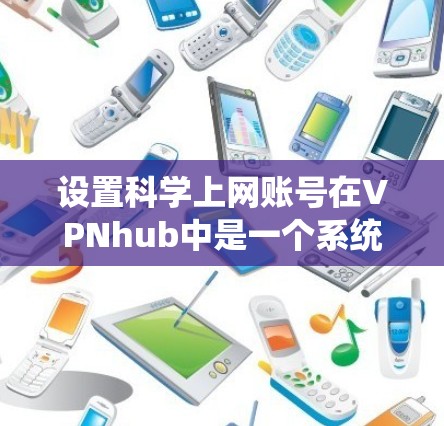 设置科学上网账号在VPNhub中是一个系统且细致的过程,以下是一步步的指南