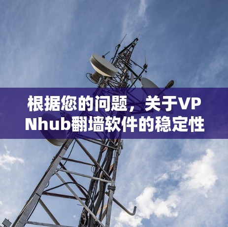 根据您的问题，关于VPNhub翻墙软件的稳定性和稳定性，以下是分步骤的总结和建议
