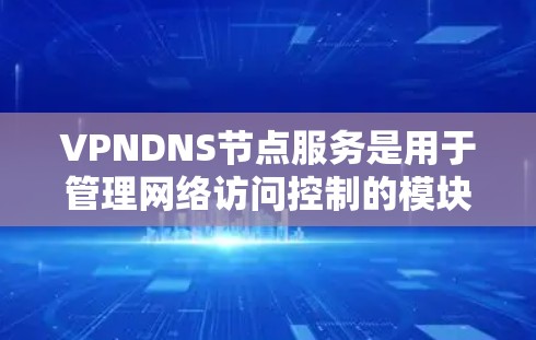 VPNDNS节点服务是用于管理网络访问控制的模块,旨在确保用户访问的内容合法和安全。以下是对VPNDNS节点服务的详细分析